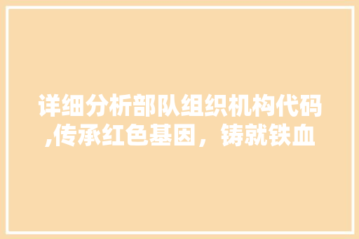 详细分析部队组织机构代码,传承红色基因，铸就铁血军魂