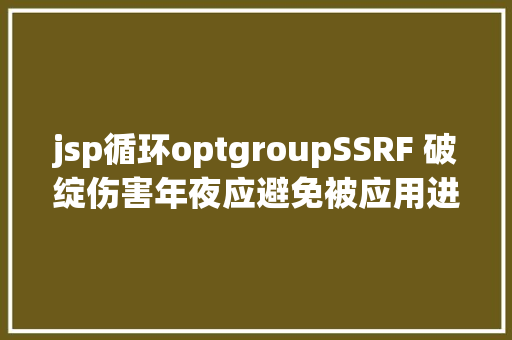 jsp循环optgroupSSRF 破绽伤害年夜应避免被应用进击内网运用 原力筹划