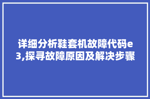 详细分析鞋套机故障代码e3,探寻故障原因及解决步骤