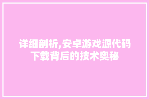 详细剖析,安卓游戏源代码下载背后的技术奥秘