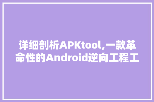 详细剖析APKtool,一款革命性的Android逆向工程工具