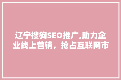 辽宁搜狗SEO推广,助力企业线上营销，抢占互联网市场先机