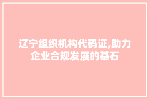 辽宁组织机构代码证,助力企业合规发展的基石