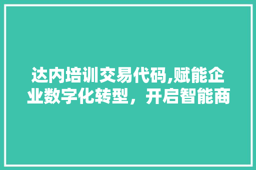 达内培训交易代码,赋能企业数字化转型，开启智能商业新篇章