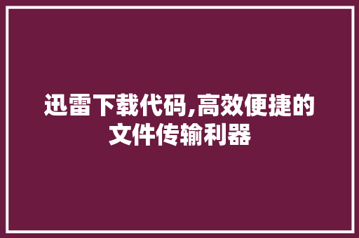 迅雷下载代码,高效便捷的文件传输利器