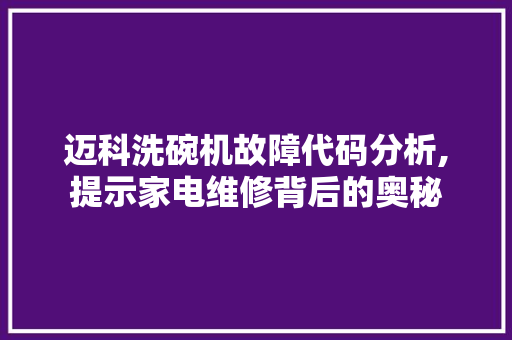 迈科洗碗机故障代码分析,提示家电维修背后的奥秘