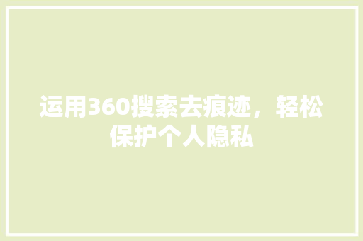 运用360搜索去痕迹，轻松保护个人隐私