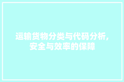 运输货物分类与代码分析,安全与效率的保障