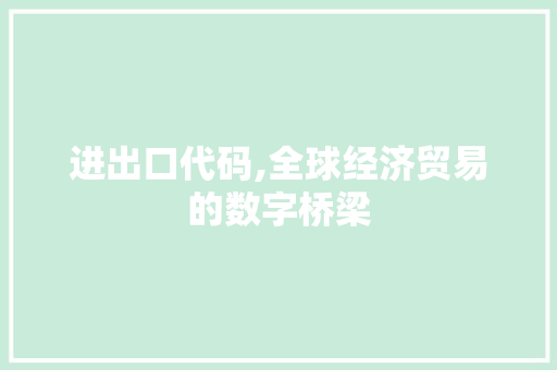 进出口代码,全球经济贸易的数字桥梁