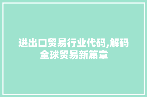 进出口贸易行业代码,解码全球贸易新篇章