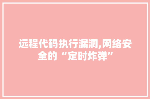 远程代码执行漏洞,网络安全的“定时炸弹”