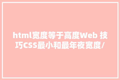 html宽度等于高度Web 技巧CSS最小和最年夜宽度/高度常识点及优缺陷