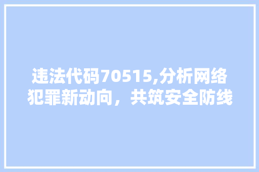 违法代码70515,分析网络犯罪新动向，共筑安全防线