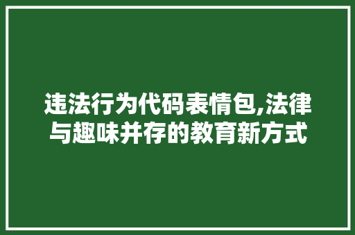 违法行为代码表情包,法律与趣味并存的教育新方式