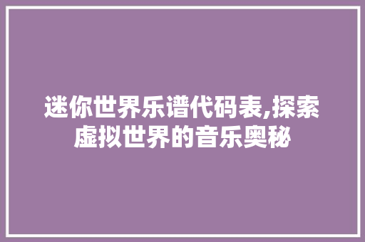 迷你世界乐谱代码表,探索虚拟世界的音乐奥秘