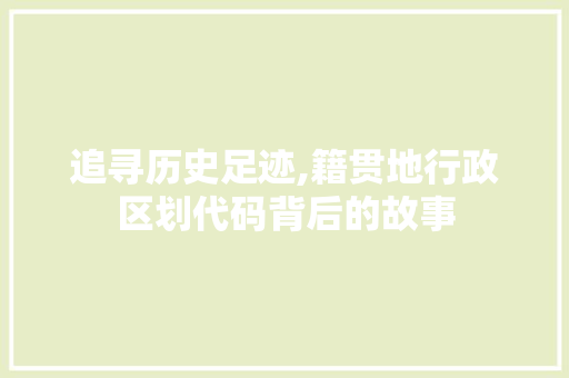 追寻历史足迹,籍贯地行政区划代码背后的故事