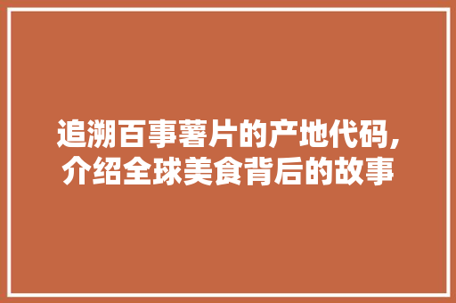 追溯百事薯片的产地代码,介绍全球美食背后的故事