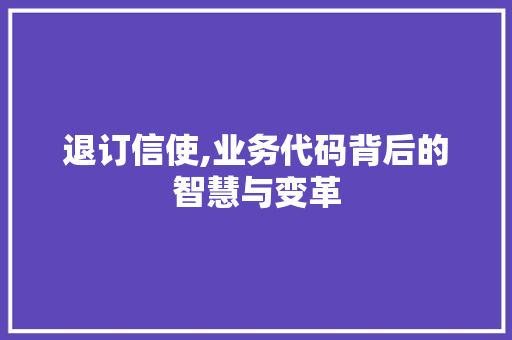 退订信使,业务代码背后的智慧与变革