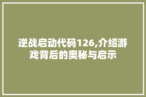 逆战启动代码126,介绍游戏背后的奥秘与启示