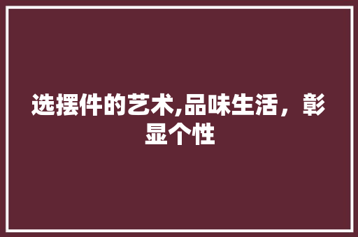 选摆件的艺术,品味生活，彰显个性