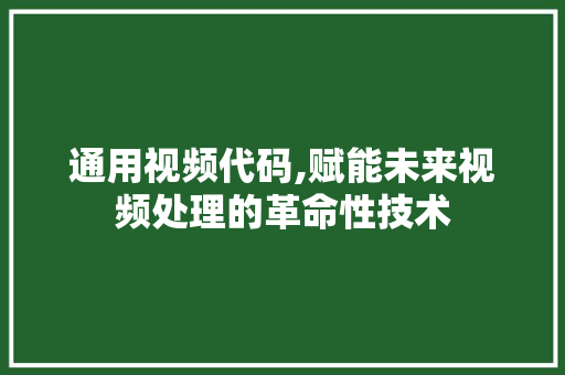 通用视频代码,赋能未来视频处理的革命性技术