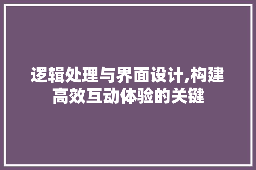 逻辑处理与界面设计,构建高效互动体验的关键