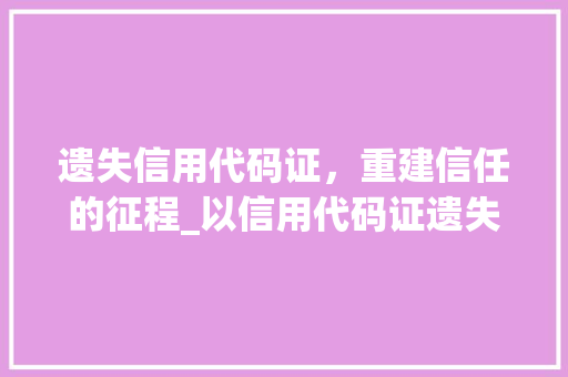 遗失信用代码证，重建信任的征程_以信用代码证遗失证明为鉴