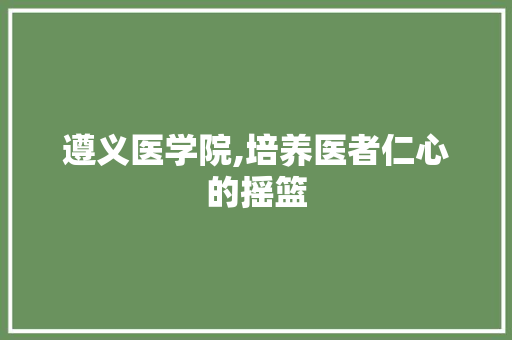 遵义医学院,培养医者仁心的摇篮