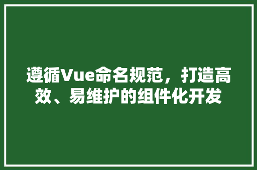 遵循Vue命名规范，打造高效、易维护的组件化开发