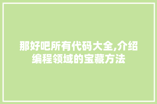 那好吧所有代码大全,介绍编程领域的宝藏方法