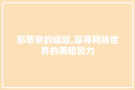 邪恶帝的崛起,探寻网络世界的黑暗势力