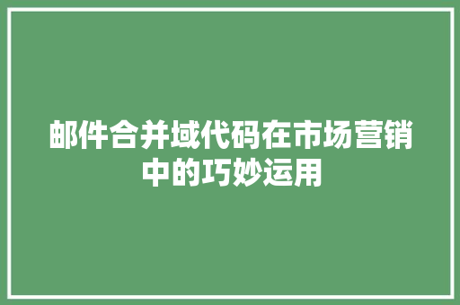 邮件合并域代码在市场营销中的巧妙运用