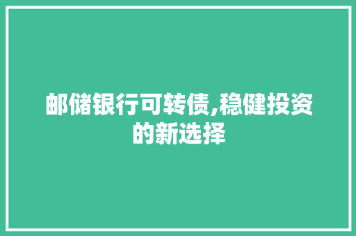 邮储银行可转债,稳健投资的新选择