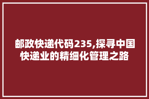 邮政快递代码235,探寻中国快递业的精细化管理之路