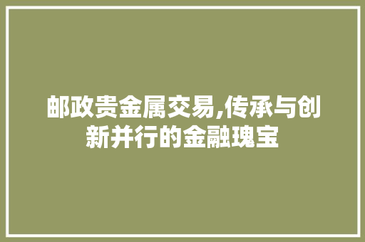 邮政贵金属交易,传承与创新并行的金融瑰宝