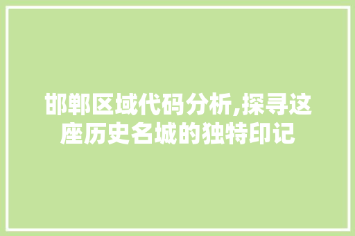 邯郸区域代码分析,探寻这座历史名城的独特印记