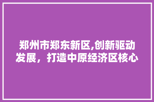 郑州市郑东新区,创新驱动发展，打造中原经济区核心增长极