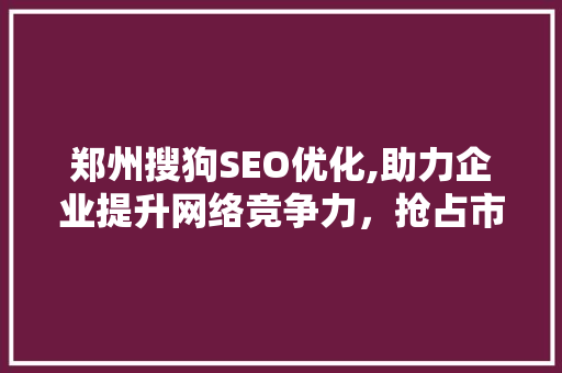 郑州搜狗SEO优化,助力企业提升网络竞争力，抢占市场先机