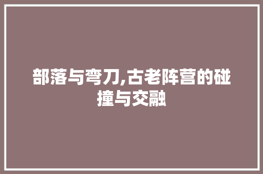 部落与弯刀,古老阵营的碰撞与交融