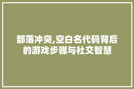 部落冲突,空白名代码背后的游戏步骤与社交智慧