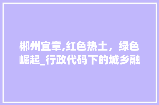 郴州宜章,红色热土，绿色崛起_行政代码下的城乡融合发展