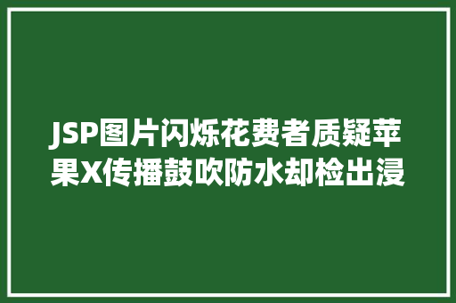 JSP图片闪烁花费者质疑苹果X传播鼓吹防水却检出浸液维修需付四千多 Docker