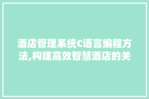 酒店管理系统C语言编程方法,构建高效智慧酒店的关键