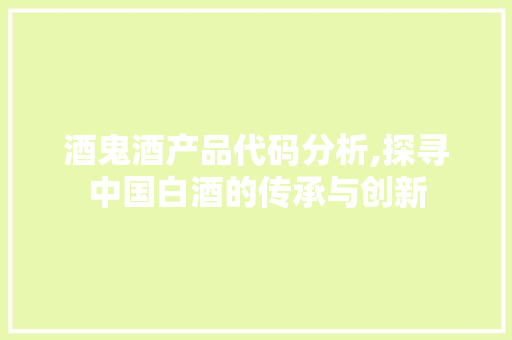 酒鬼酒产品代码分析,探寻中国白酒的传承与创新