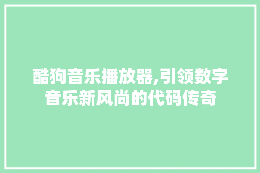 酷狗音乐播放器,引领数字音乐新风尚的代码传奇