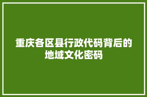 重庆各区县行政代码背后的地域文化密码