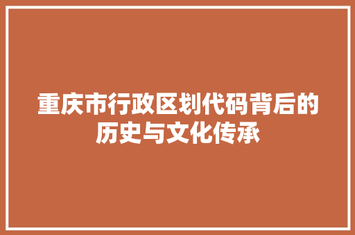 重庆市行政区划代码背后的历史与文化传承