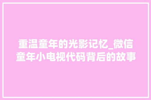 重温童年的光影记忆_微信童年小电视代码背后的故事