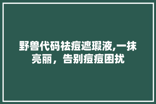 野兽代码祛痘遮瑕液,一抹亮丽，告别痘痘困扰