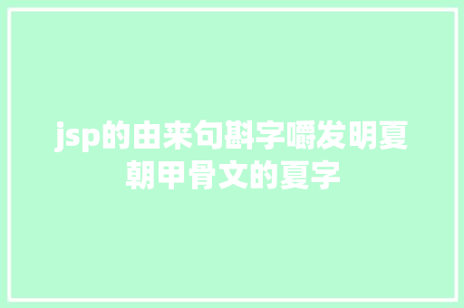 jsp的由来句斟字嚼发明夏朝甲骨文的夏字